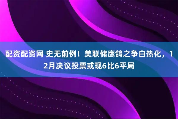 配资配资网 史无前例！美联储鹰鸽之争白热化，12月决议投票或现6比6平局