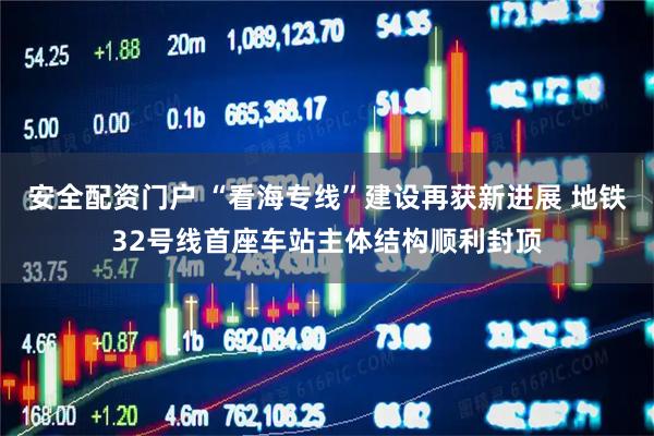 安全配资门户 “看海专线”建设再获新进展 地铁32号线首座车站主体结构顺利封顶