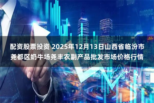 配资股票投资 2025年12月13日山西省临汾市尧都区奶牛场尧丰农副产品批发市场价格行情