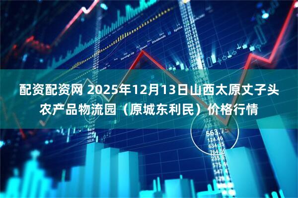 配资配资网 2025年12月13日山西太原丈子头农产品物流园(原城东利民)价格行情