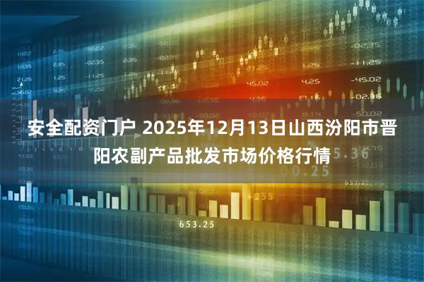 安全配资门户 2025年12月13日山西汾阳市晋阳农副产品批发市场价格行情