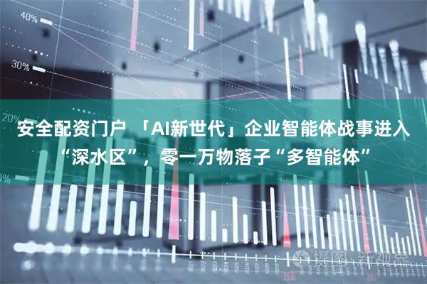 安全配资门户 「AI新世代」企业智能体战事进入“深水区”，零一万物落子“多智能体”