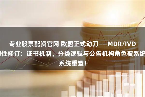 专业股票配资官网 欧盟正式动刀——MDR/IVDR结构性修订：证书机制、分类逻辑与公告机构角色被系统重塑！