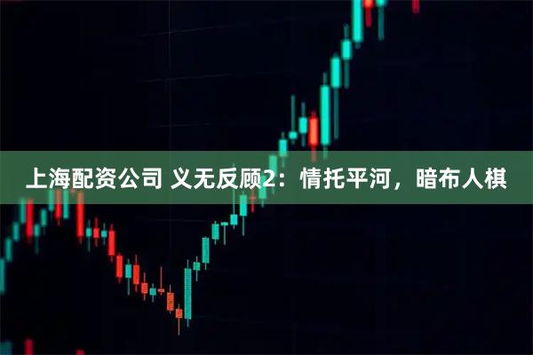 上海配资公司 义无反顾2：情托平河，暗布人棋