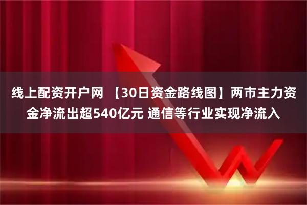 线上配资开户网 【30日资金路线图】两市主力资金净流出超540亿元 通信等行业实现净流入