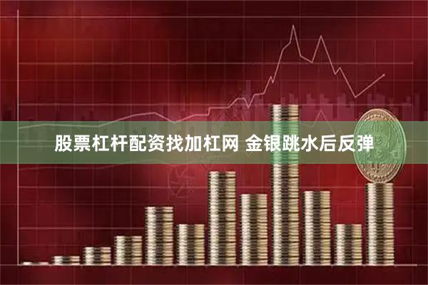 股票杠杆配资找加杠网 金银跳水后反弹