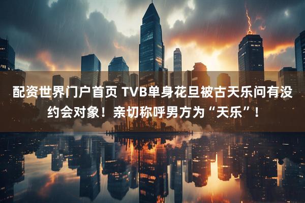 配资世界门户首页 TVB单身花旦被古天乐问有没约会对象！亲切称呼男方为“天乐”！