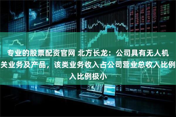 专业的股票配资官网 北方长龙：公司具有无人机类相关业务及产品，该类业务收入占公司营业总收入比例极小