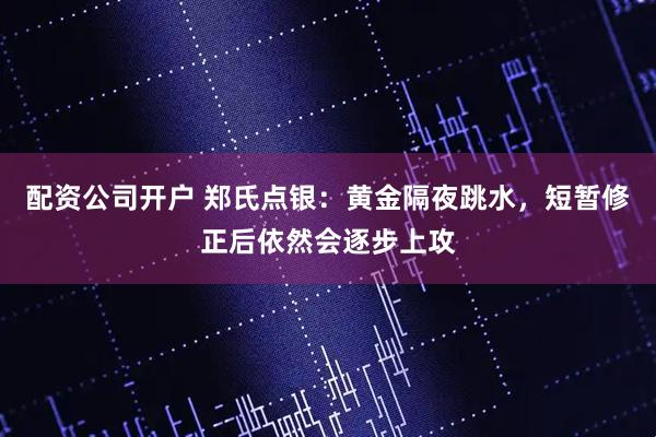 配资公司开户 郑氏点银：黄金隔夜跳水，短暂修正后依然会逐步上攻