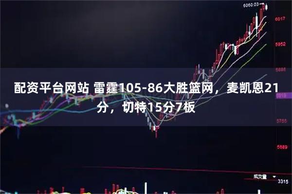 配资平台网站 雷霆105-86大胜篮网，麦凯恩21分，切特15分7板