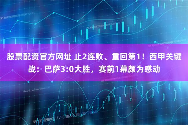 股票配资官方网址 止2连败、重回第1！西甲关键战：巴萨3:0大胜，赛前1幕颇为感动