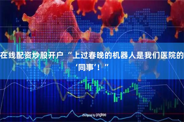 在线配资炒股开户 “上过春晚的机器人是我们医院的‘同事’！”