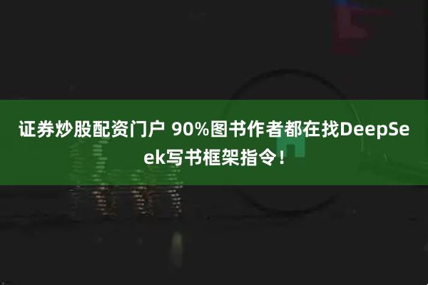 证券炒股配资门户 90%图书作者都在找DeepSeek写书框架指令！