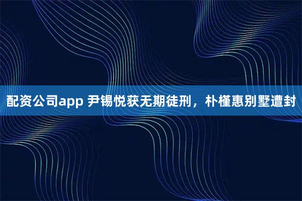配资公司app 尹锡悦获无期徒刑，朴槿惠别墅遭封