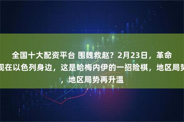 全国十大配资平台 围魏救赵?2月23日,革命卫队出现在以色列身边,这是哈梅内伊的一招险棋,地区局势再升温