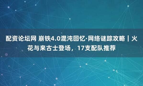 配资论坛网 崩铁4.0混沌回忆·网络谜踪攻略|火花与来古士登场,17支配队推荐