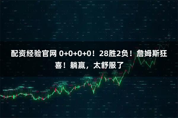 配资经验官网 0+0+0+0！28胜2负！詹姆斯狂喜！躺赢，太舒服了