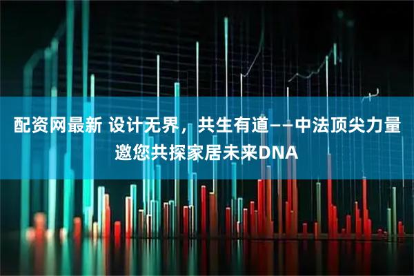 配资网最新 设计无界，共生有道——中法顶尖力量邀您共探家居未来DNA