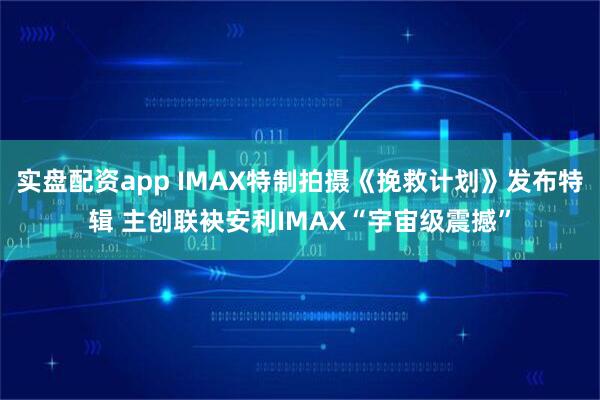实盘配资app IMAX特制拍摄《挽救计划》发布特辑 主创联袂安利IMAX“宇宙级震撼”