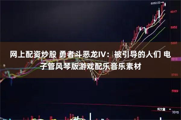 网上配资炒股 勇者斗恶龙IV：被引导的人们 电子管风琴版游戏配乐音乐素材