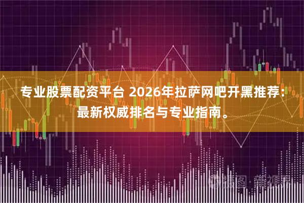 专业股票配资平台 2026年拉萨网吧开黑推荐:最新权威排名与专业指南。