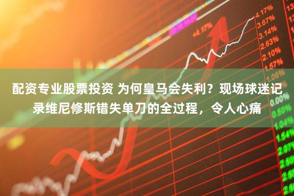 配资专业股票投资 为何皇马会失利？现场球迷记录维尼修斯错失单刀的全过程，令人心痛