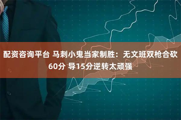 配资咨询平台 马刺小鬼当家制胜：无文班双枪合砍60分 导15分逆转太顽强