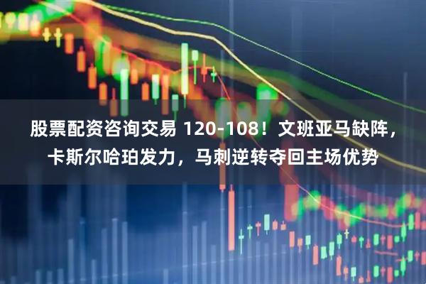 股票配资咨询交易 120-108！文班亚马缺阵，卡斯尔哈珀发力，马刺逆转夺回主场优势
