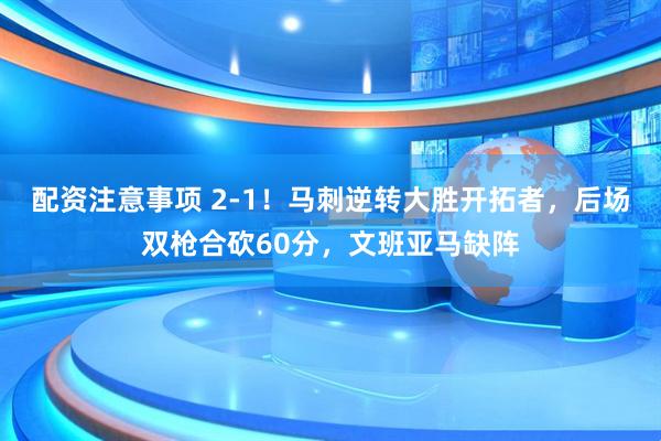 配资注意事项 2-1！马刺逆转大胜开拓者，后场双枪合砍60分，文班亚马缺阵