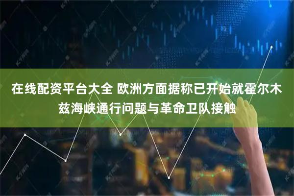 在线配资平台大全 欧洲方面据称已开始就霍尔木兹海峡通行问题与革命卫队接触