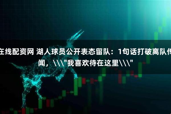 在线配资网 湖人球员公开表态留队：1句话打破离队传闻，\＂我喜欢待在这里\＂