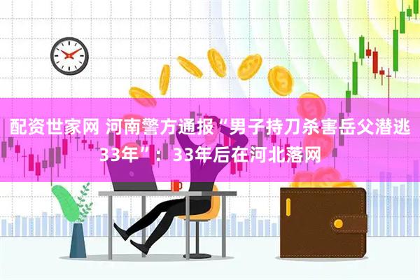 配资世家网 河南警方通报“男子持刀杀害岳父潜逃33年”：33年后在河北落网