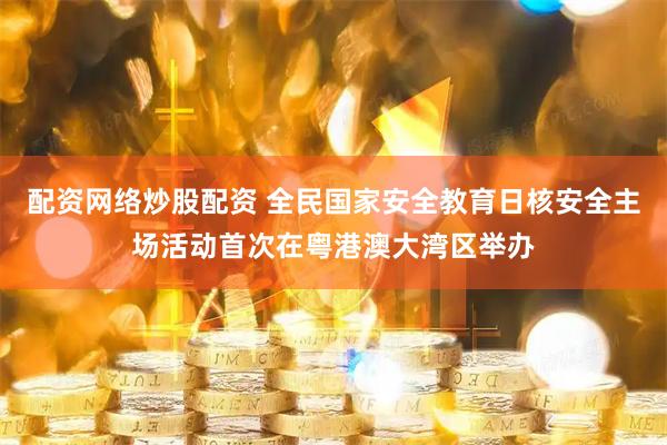 配资网络炒股配资 全民国家安全教育日核安全主场活动首次在粤港澳大湾区举办