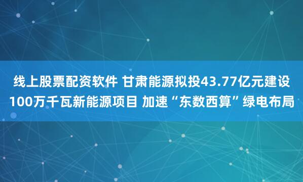 线上股票配资软件 甘肃能源拟投43.77亿元建设100万千瓦新能源项目 加速“东数西算”绿电布局