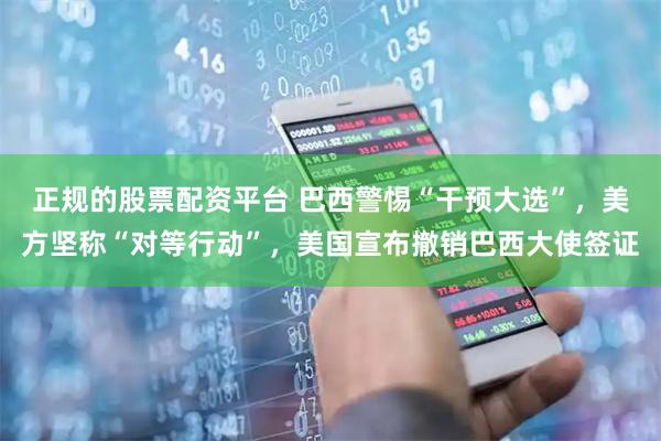正规的股票配资平台 巴西警惕“干预大选”，美方坚称“对等行动”，美国宣布撤销巴西大使签证