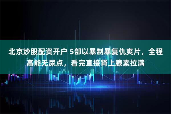北京炒股配资开户 5部以暴制暴复仇爽片，全程高能无尿点，看完直接肾上腺素拉满