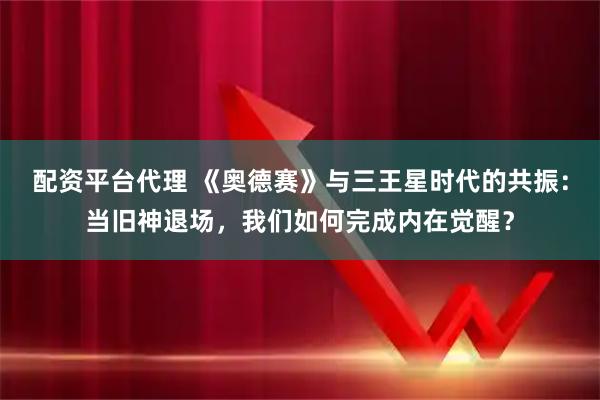 配资平台代理 《奥德赛》与三王星时代的共振：当旧神退场，我们如何完成内在觉醒？