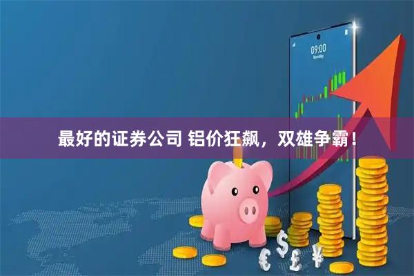 最好的证券公司 铝价狂飙，双雄争霸！